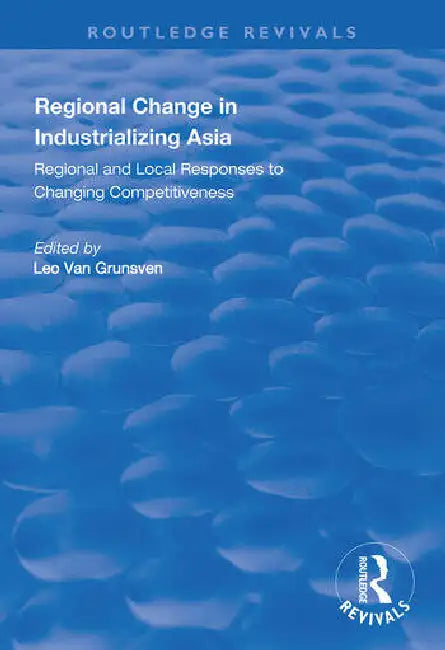 Regional Change in Industrializing Asia: Regional and Local Responses to Changing Competitiveness by Grunsven Leo van