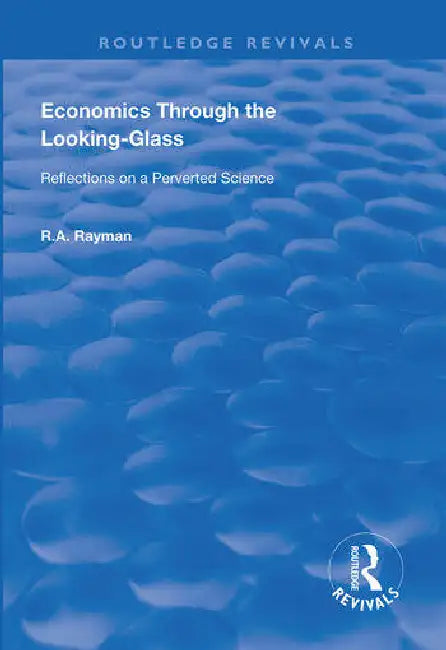 Economics Through the Looking-Glass: Reflections on a Perverted Science by Rayman R.A.