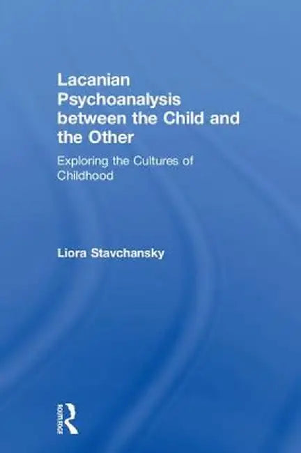 Lacanian Psychoanalysis between the Child and the Other: Exploring the Cultures of Childhood by Liora Stavchansky