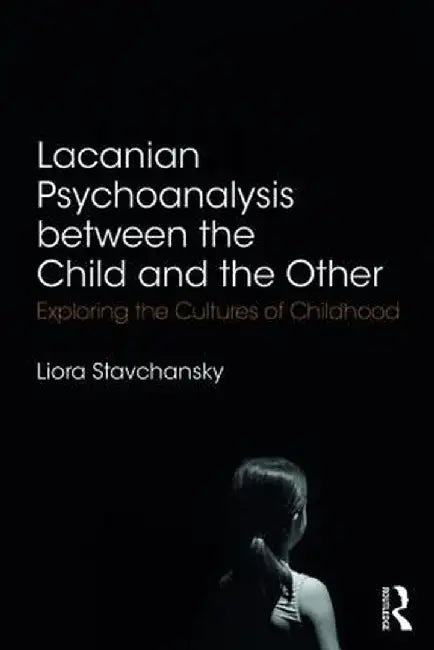 Lacanian Psychoanalysis between the Child and the Other: Exploring the Cultures of Childhood by Liora Stavchansky