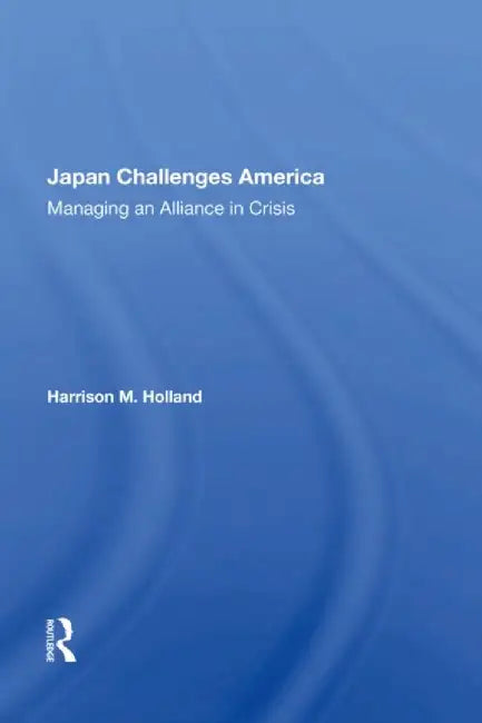 Japan Challenges America: Managing an Alliance in Crisis by Harrison M Holland