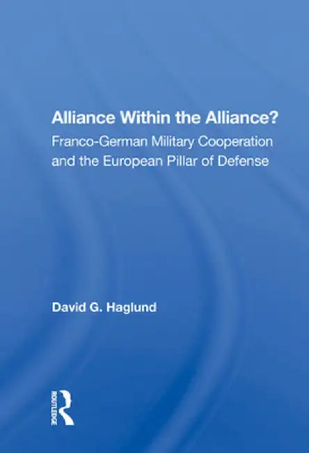 Alliance Within the Alliance?: Franco-German Military Cooperation and the European Pillar of Defense by David G. Haglund
