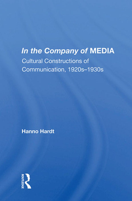 In the Company of Media: Cultural Constructions of Communication, 1920's to 1930's by Hanno Hardt