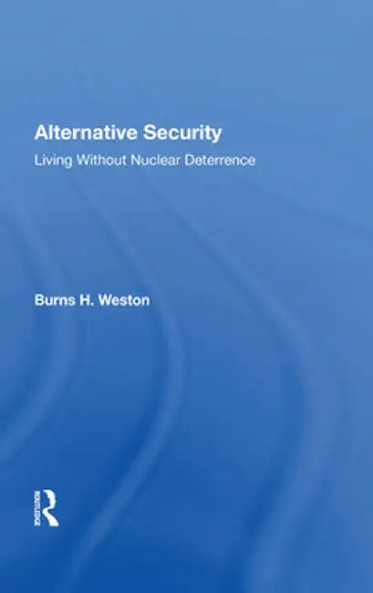 Alternative Security: Living Without Nuclear Deterrence by Burns H Weston