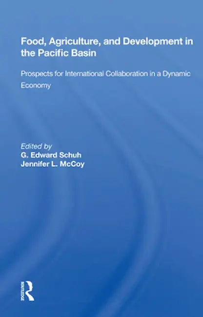 Food, Agriculture, and Development in the Pacific Basin: Prospects for International Collaboration in a Dynamic Economy by G. Edward Schuh