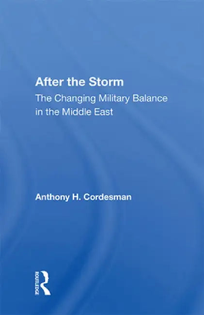 After the Storm: The Changing Military Balance in the Middle East by Anthony H Cordesman