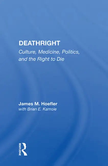Deathright: Culture, Medicine, Politics, and the Right to Die by James M. Hoefler
