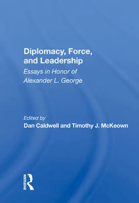 Diplomacy, Force, and Leadership: Essays in Honor of Alexander L. George by Dan Caldwell