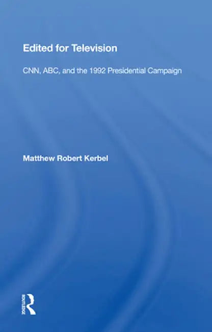 Edited for Television: Cnn, Abc, and the 1992 Presidential Campaign by Matthew Robert Kerbel