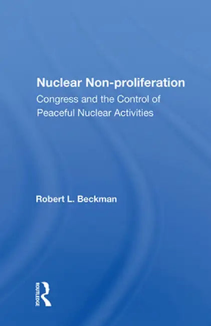 Nuclear Non-Proliferation: Congress and the Control of Peaceful Nuclear Activities by Robert L. Beckman