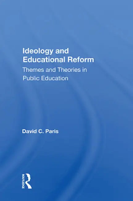 Ideology and Educational Reform: Themes and Theories in Public Education by David C. Paris