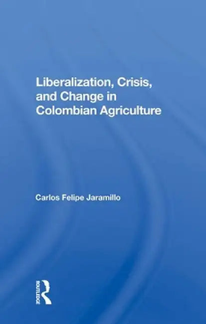 Liberalization and Crisis in Colombian Agriculture by Felipe Jaramillo