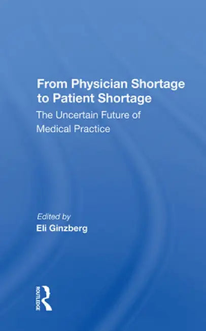From Physician Shortage to Patient Shortage: The Uncertain Future of Medical Practice by Eli Ginzberg
