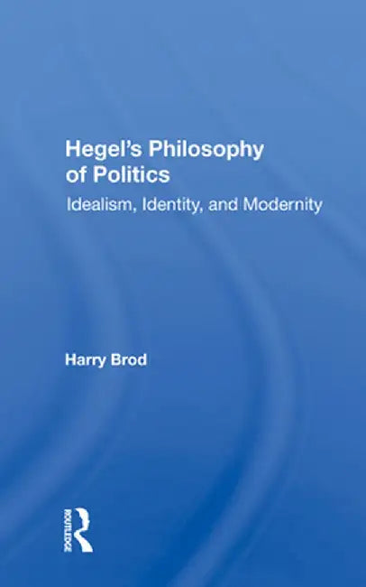 Hegel's Philosophy of Politics: Idealism, Identity, and Modernity by Harry Brod