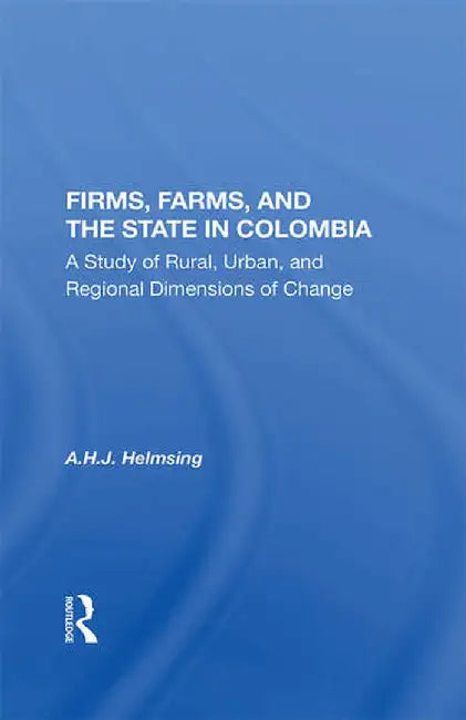 Firms, Farms, and the State in Colombia: A Study of Rural, Urban, and Regional Dimensions of Change by A.h.j. Helmsing