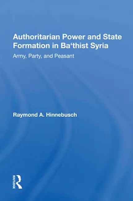 Authoritarian Power and State Formation in Ba`thist Syria: Army, Party, and Peasant by Raymond A Hinnebusch
