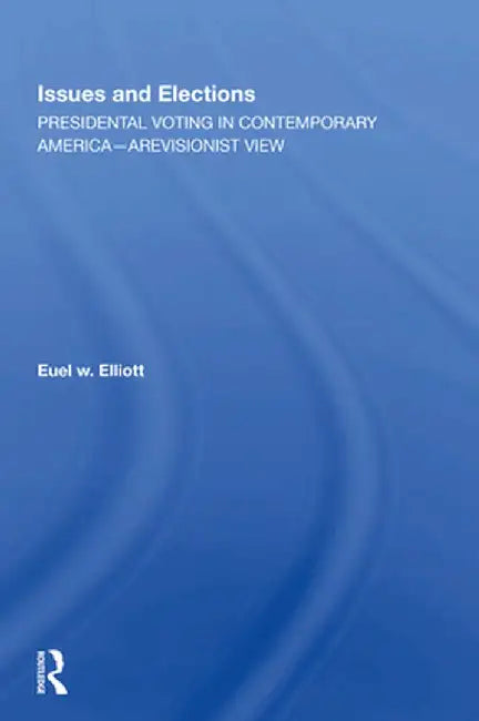 Issues and Elections: Presidential Voting in Contemporary America--A Revisionist View by Euel W Elliott