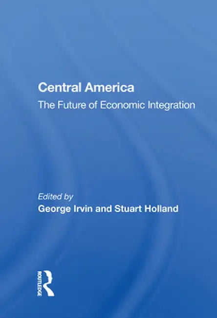 Central America: The Future of Economic Integration by George Irvin
