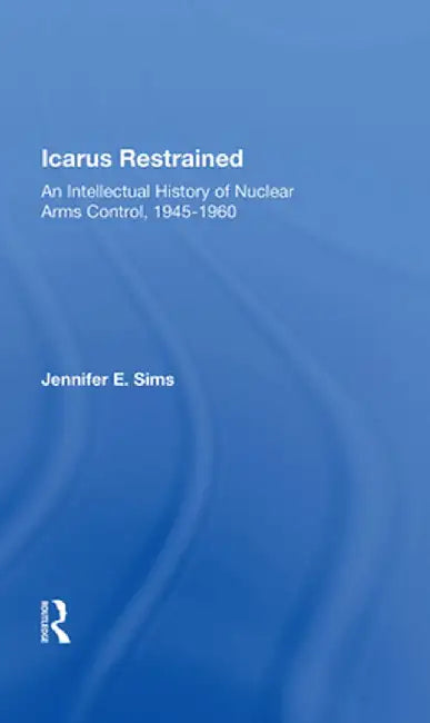 Icarus Restrained: An Intellectual History of Nuclear Arms Control, 1945-1960 by Jennifer Sims
