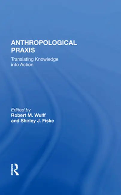 Anthropological PRAXIS: Translating Knowledge Into Action by Robert M. Wulff