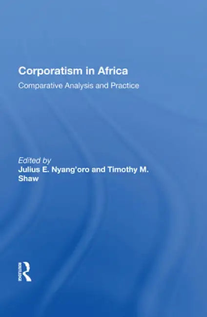 Corporatism in Africa: Comparative Analysis and Practice by Julius E. Nyang'oro