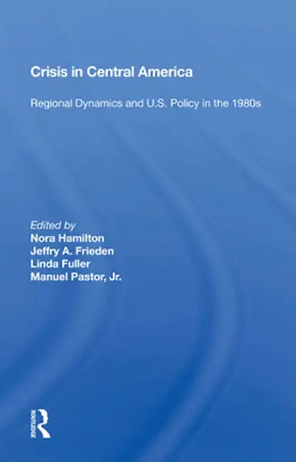 Crisis in Central America: Regional Dynamics and U.S. Policy in the 1980s by Nora Hamilton