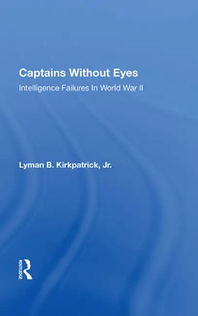 Captains Without Eyes: Intelligence Failures in World War II by Lyman B Kirkpatrick Jr