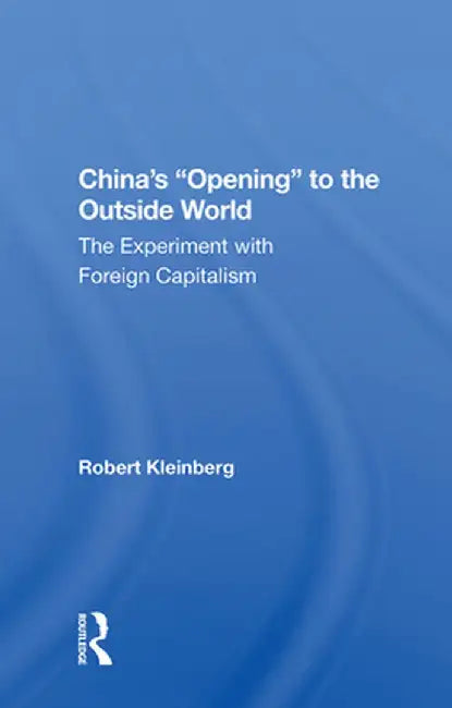 China's Opening to the Outside World: The Experiment with Foreign Capitalism by Robert Kleinberg