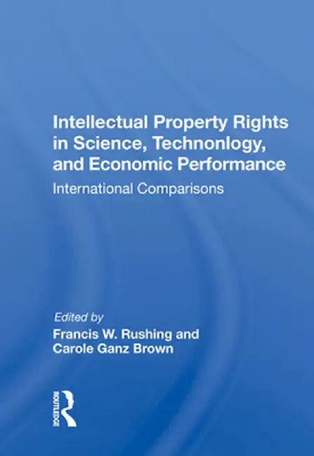 Intellectual Property Rights in Science, Technology, and Economic Performance: International Comparisons by Francis W. Rushing