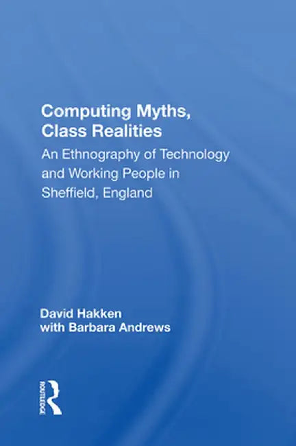 Computing Myths, Class Realities: An Ethnography of Technology and Working People in Sheffield, England by David Hakken