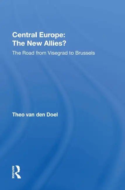 Central Europe: The New Allies?: The Road From Visegrad To Brussels by Theo Van Den Doel
