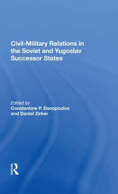 Civil-Military Relations in the Soviet and Yugoslav Successor States by Constantine P Danopoulos