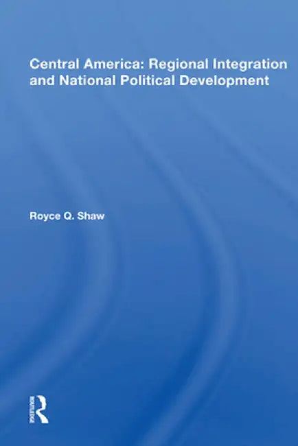 Central America: Regional Integration and National Political Development by Royce Q. Shaw
