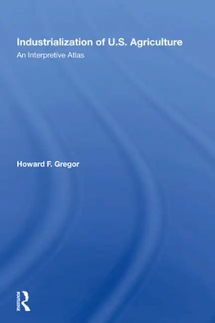 Industrialization of U.S. Agriculture: An Interpretive Atlas by Howard F Gregor