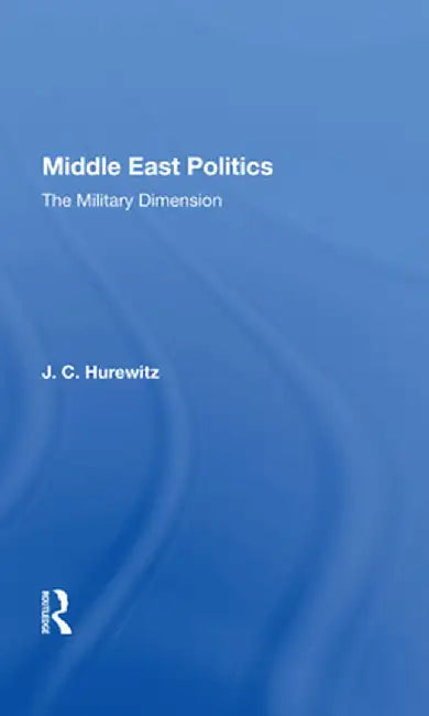 Middle East Politics: The Military Dimension by J. C. Hurewitz