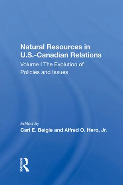 Natural Resources in U.S.-Canadian Relations: The Evolution of Policies and Issues by Carl E. Beigie