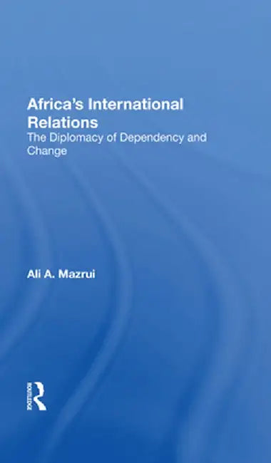Africa's International Relations: The Diplomacy of Dependency and Change by Ali A Mazrui