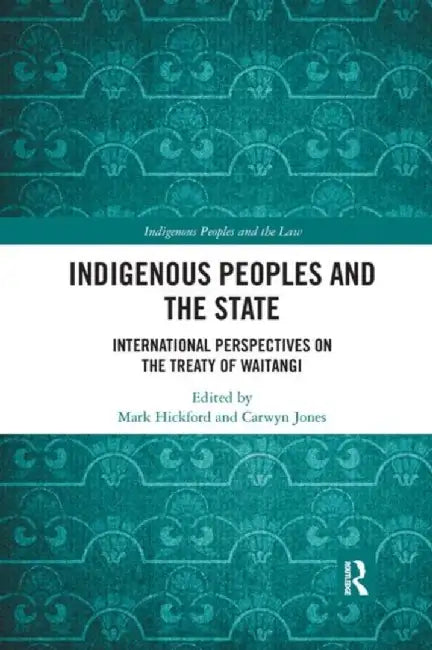 Indigenous Peoples and the State: International Perspectives on the Treaty of Waitangi by Mark Hickford