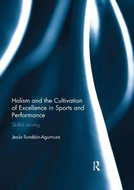Holism and the Cultivation of Excellence in Sports and Performance: Skillful Striving by Jesus Ilundain-Agurruza