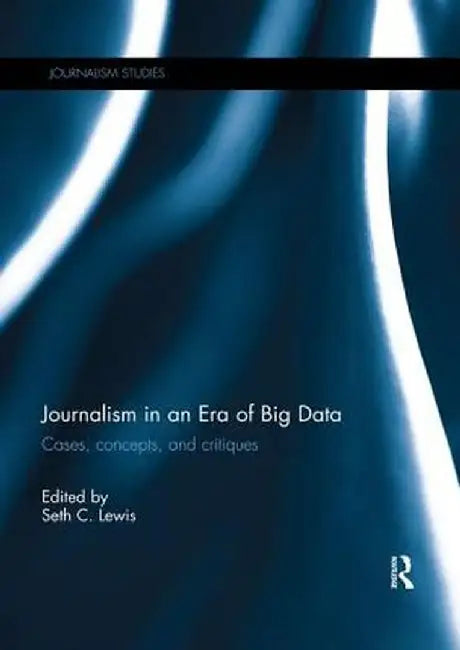 Journalism in an Era of Big Data: Cases, concepts, and critiques by Seth Lewis