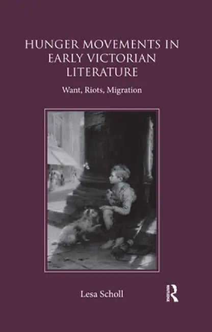 Hunger Movements in Early Victorian Literature: Want, Riots, Migration by Lesa Scholl