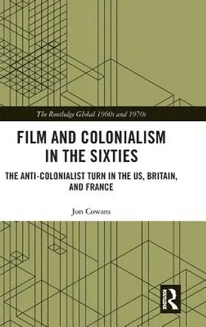 Film and Colonialism in the Sixties: The Anti-Colonialist Turn in the Us, Britain, and France by Jon Cowans