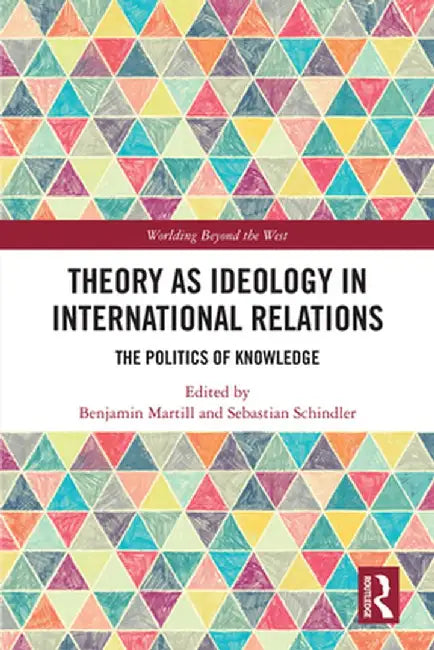 Theory as Ideology in International Relations: The Politics of Knowledge by Benjamin Martill