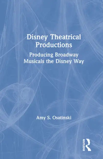 Disney Theatrical Productions: Producing Broadway Musicals the Disney Way by Amy Osatinski