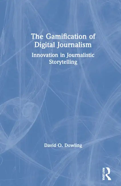 The Gamification of Digital Journalism: Innovation in Journalistic Storytelling by David O. Dowling