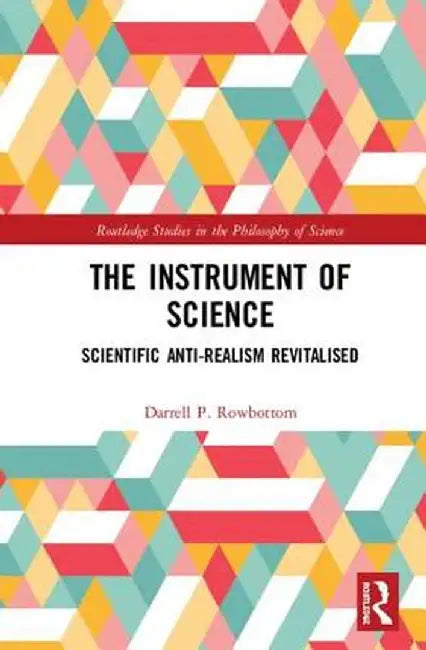 The Instrument of Science: Scientific Anti-Realism Revitalised by Darrell P. Rowbottom