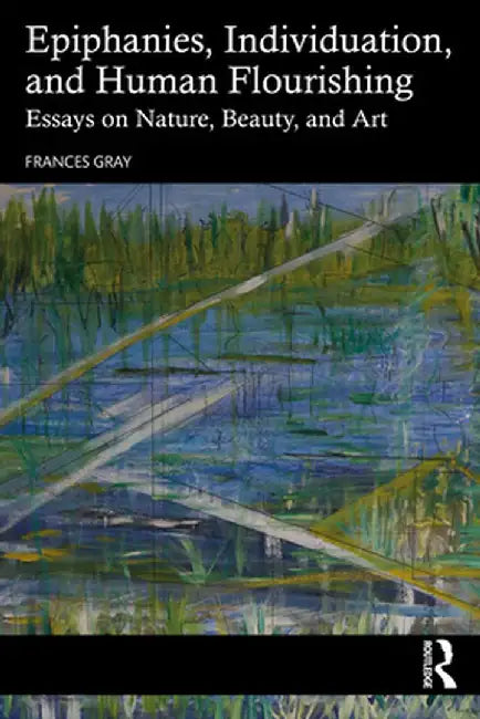 Epiphanies, Individuation, and Human Flourishing: Essays on Nature, Beauty, and Art by Frances Gray