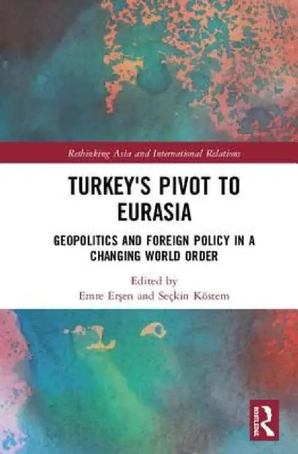 Turkey's Pivot to Eurasia: Geopolitics and Foreign Policy in a Changing World Order by Emre Ersen