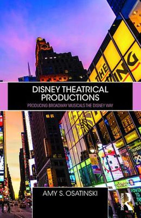 Disney Theatrical Productions Producing Broadway Musicals the Disney Way: Producing Broadway Musicals the Disney Way by Amy Osatinski