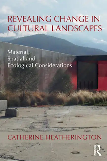 Revealing Change in Cultural Landscapes: Material, Spatial and Ecological Considerations by Catherine Heatherington